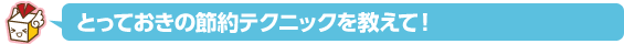 とっておきの節約テクニックを教えて！
