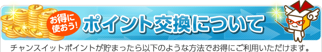 ポイント交換について
チャンスイットポイントが貯まったら以下のような方法でお得にご利用いただけます。