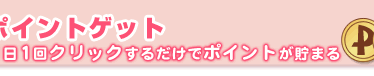 ポイントゲット～1日1回クリックするだけでポイントが貯まる