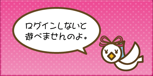 ログインしないと遊べませんのよ。