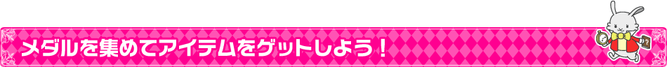 メダルを集めてアイテムをゲットしよう!