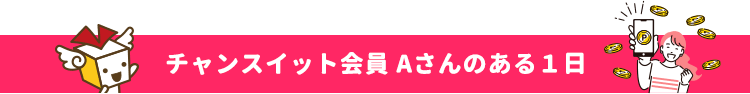 チャンスイット会員 Aさんのある１日