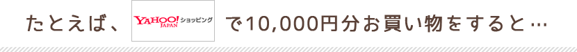 たとえば、Yahooショッピングで10,000円分お買い物をすると…