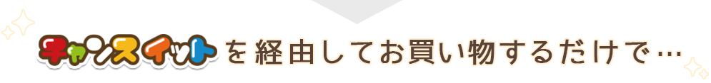 チャンスイットを経由してお買い物するだけで…