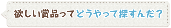 欲しい賞品ってどうやって探すんだ？