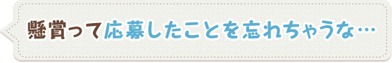 懸賞って応募したことを忘れちゃうな…