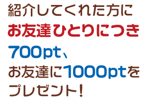 紹介してくれた方にお友達ひとりにつき700pt、お友達に1000ptをプレゼント!