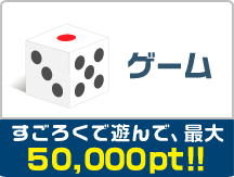 ゲーム すごろくで遊んで、最大50000pt!