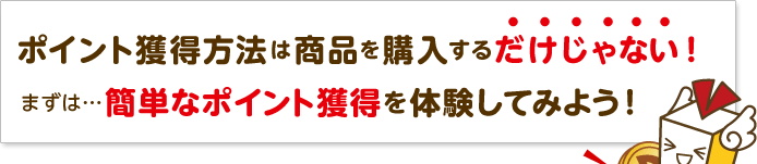 ポイントの獲得方法は商品を購入するだけじゃない!まずは簡単なポイント獲得を体験してみよう