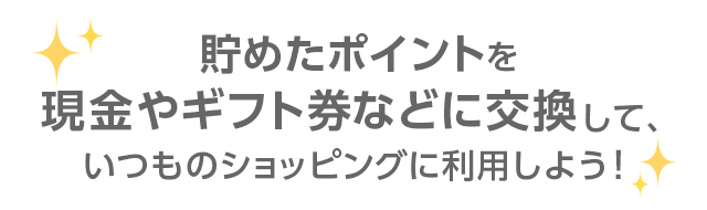 貯めたポイントを現金やギフト券などに交換して、いつものショッピングに利用しよう！