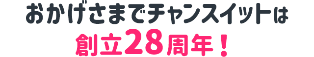 おかげさまでチャンスイットは創立28周年！